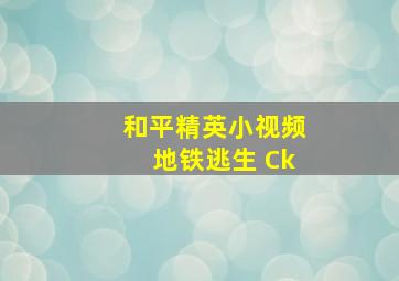 和平精英小视频地铁逃生 Ck